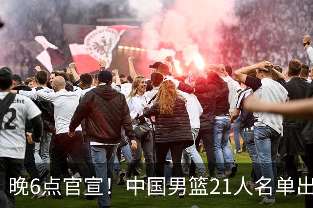 晚6点官宣！中国男篮21人名单出炉：杨瀚森回归、王俊杰领衔